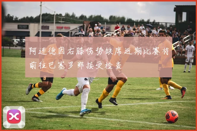 阿连德因右膝伤势缺席近期比赛将前往巴塞罗那接受检查
