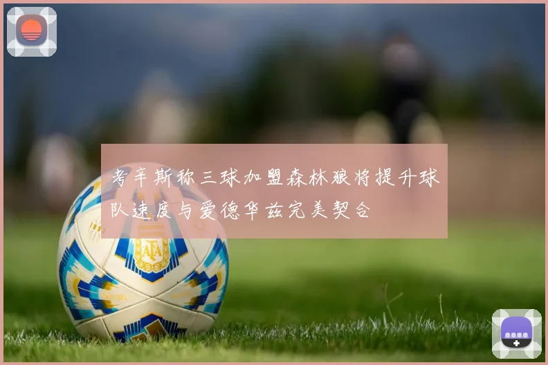 考辛斯称三球加盟森林狼将提升球队速度与爱德华兹完美契合