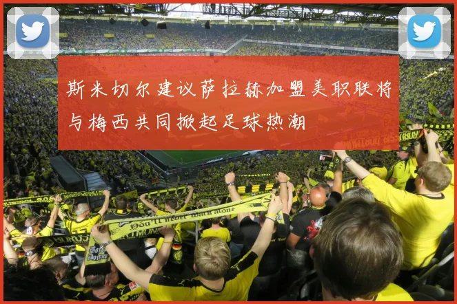 斯米切尔建议萨拉赫加盟美职联将与梅西共同掀起足球热潮