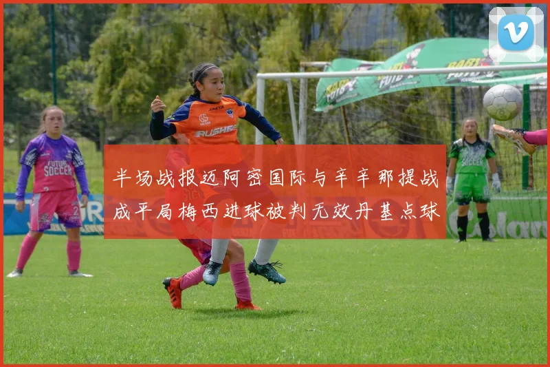 半场战报迈阿密国际与辛辛那提战成平局梅西进球被判无效丹基点球扳平比分