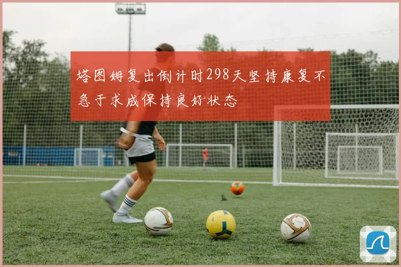 塔图姆复出倒计时298天坚持康复不急于求成保持良好状态