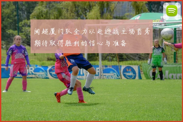 闽超厦门队全力以赴迎战主场首秀期待取得胜利的信心与准备