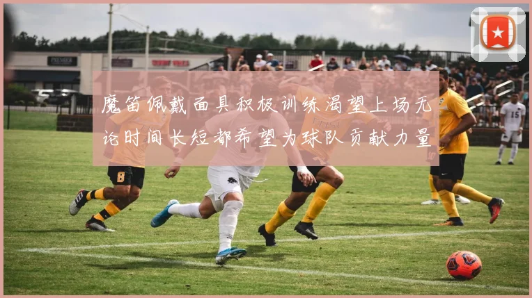 魔笛佩戴面具积极训练渴望上场无论时间长短都希望为球队贡献力量
