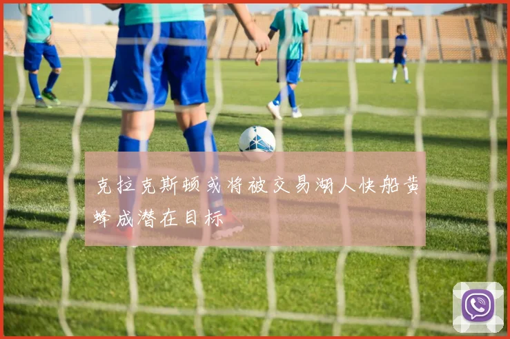 克拉克斯顿或将被交易湖人快船黄蜂成潜在目标