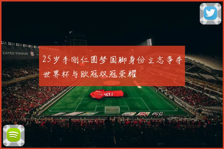 25岁李刚仁圆梦国脚身份立志争夺世界杯与欧冠双冠荣耀