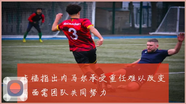 卡福指出内马尔承受重任难以改变局面需团队共同努力