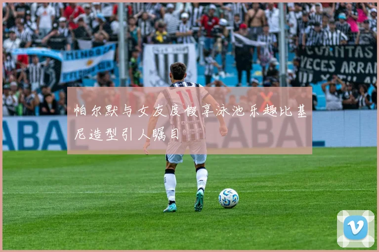 帕尔默与女友度假享泳池乐趣比基尼造型引人瞩目