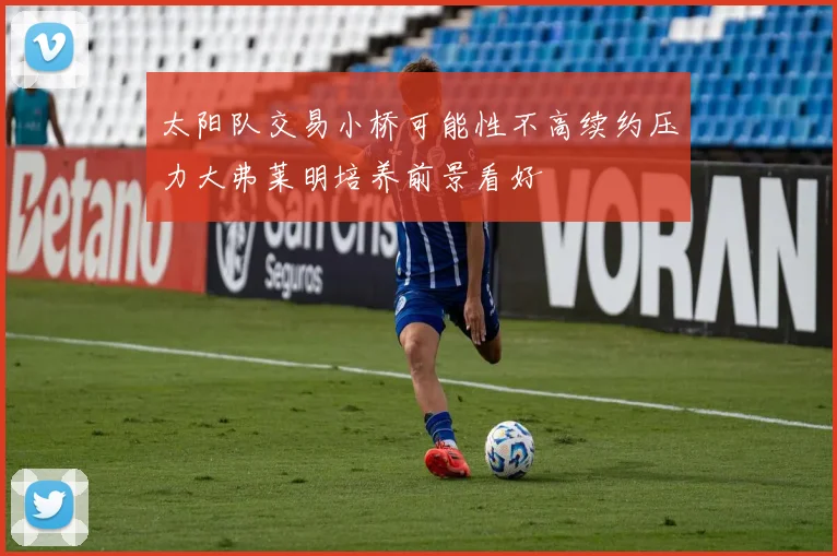 太阳队交易小桥可能性不高续约压力大弗莱明培养前景看好