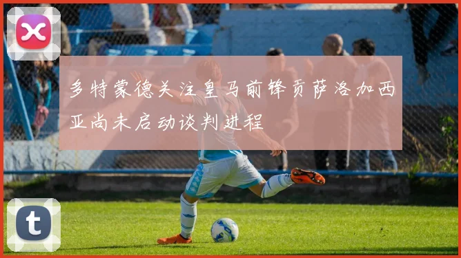 多特蒙德关注皇马前锋贡萨洛加西亚尚未启动谈判进程