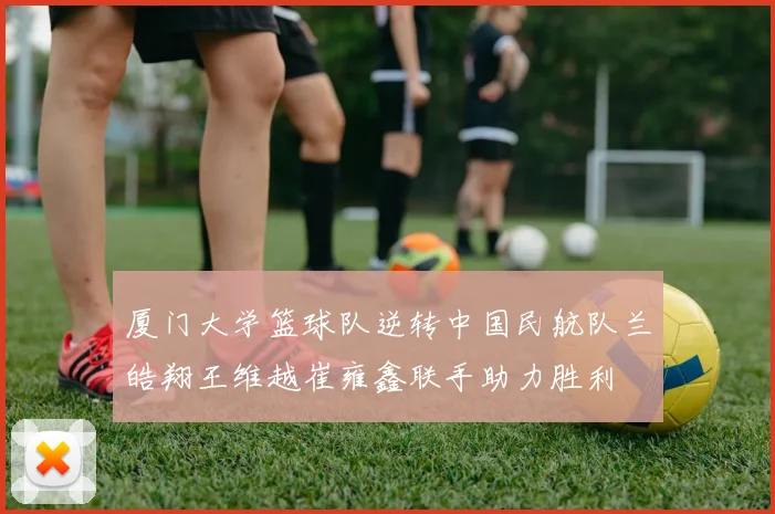 厦门大学篮球队逆转中国民航队兰皓翔王维越崔雍鑫联手助力胜利