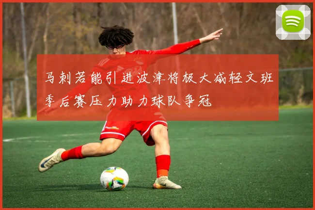马刺若能引进波津将极大减轻文班季后赛压力助力球队争冠
