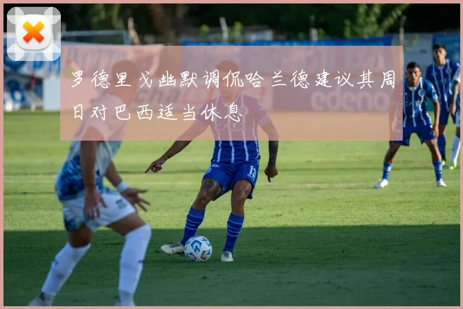 罗德里戈幽默调侃哈兰德建议其周日对巴西适当休息