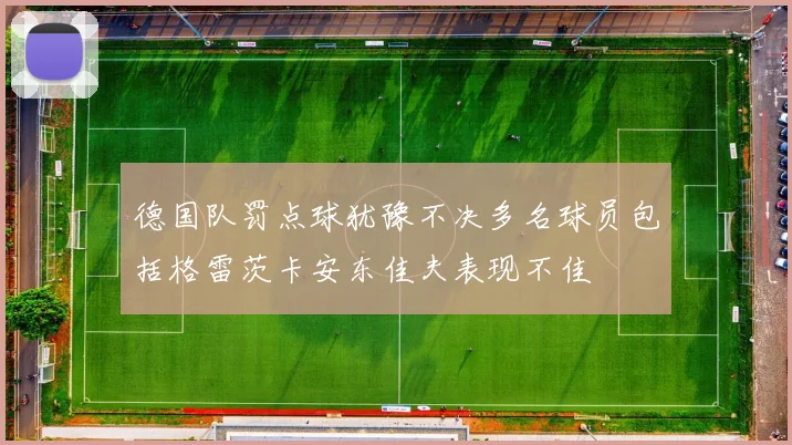 德国队罚点球犹豫不决多名球员包括格雷茨卡安东佳夫表现不佳