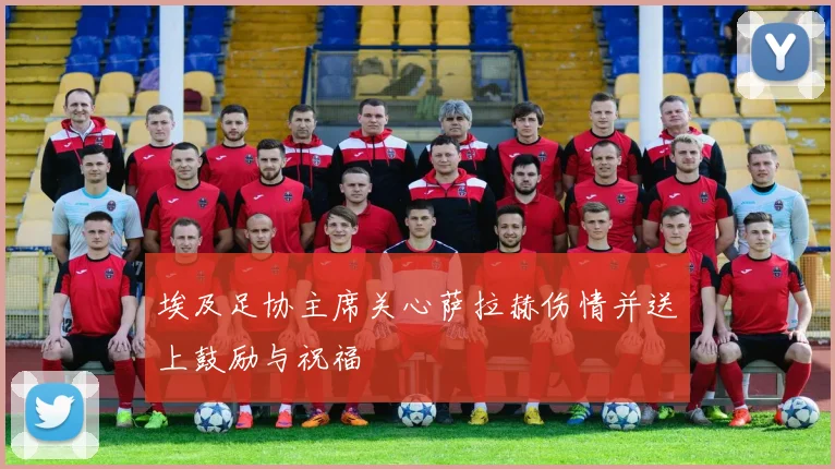 埃及足协主席关心萨拉赫伤情并送上鼓励与祝福