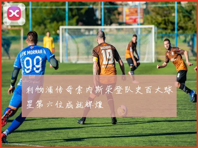 利物浦传奇索内斯荣登队史百大球星第六位成就辉煌