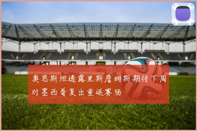 奥恩斯坦透露里斯詹姆斯期待下周对墨西哥复出重返赛场