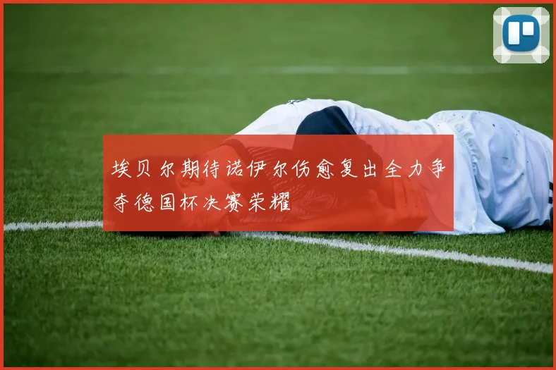 埃贝尔期待诺伊尔伤愈复出全力争夺德国杯决赛荣耀