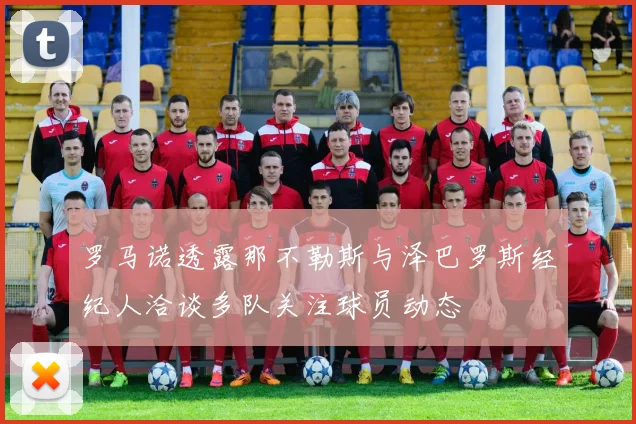 罗马诺透露那不勒斯与泽巴罗斯经纪人洽谈多队关注球员动态