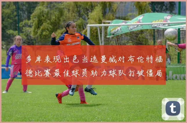 多库表现出色当选曼城对布伦特福德比赛最佳球员助力球队打破僵局