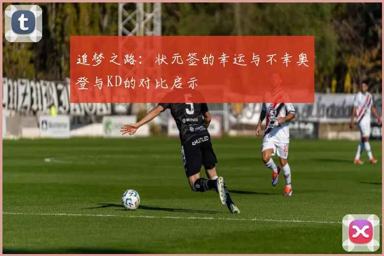 追梦之路：状元签的幸运与不幸奥登与KD的对比启示