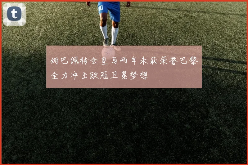 姆巴佩转会皇马两年未获荣誉巴黎全力冲击欧冠卫冕梦想
