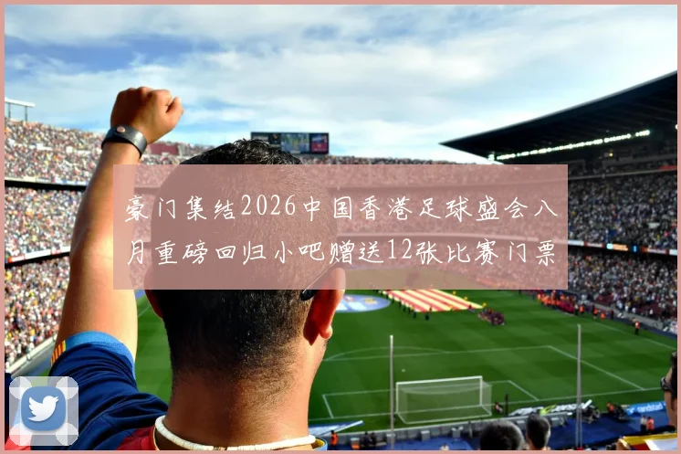 豪门集结2026中国香港足球盛会八月重磅回归小吧赠送12张比赛门票等你来拿