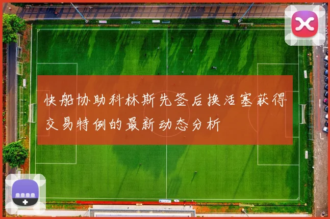 快船协助科林斯先签后换活塞获得交易特例的最新动态分析