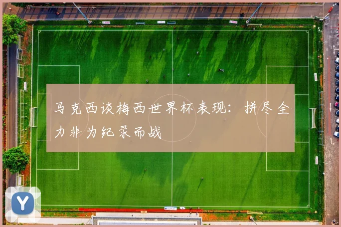马克西谈梅西世界杯表现：拼尽全力非为纪录而战