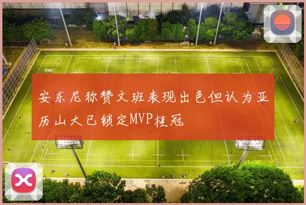 安东尼称赞文班表现出色但认为亚历山大已锁定MVP桂冠