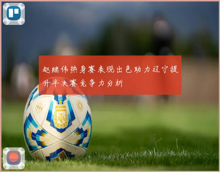 赵继伟热身赛表现出色助力辽宁提升半决赛竞争力分析