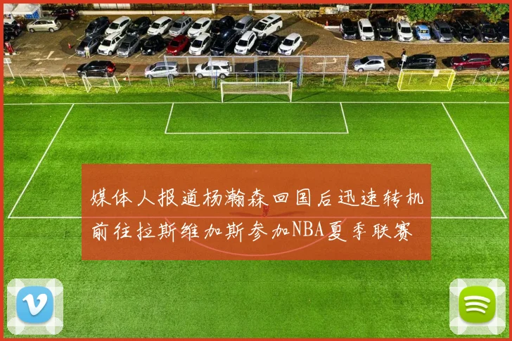 媒体人报道杨瀚森回国后迅速转机前往拉斯维加斯参加NBA夏季联赛