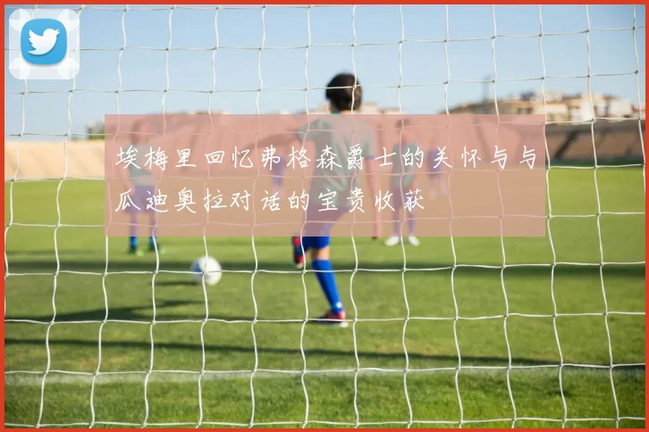 埃梅里回忆弗格森爵士的关怀与与瓜迪奥拉对话的宝贵收获